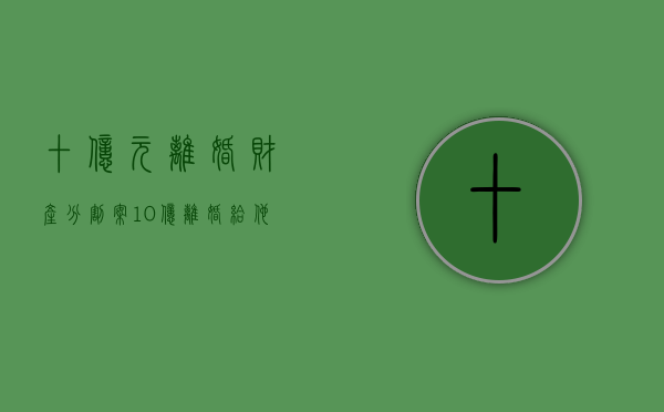 十亿元离婚财产分割案（10亿离婚给他让位）