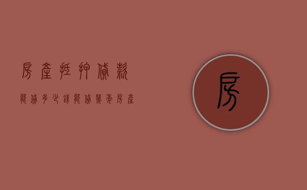 房产抵押贷款能贷多少钱,能贷几年（房产抵押贷款最多能贷几年）