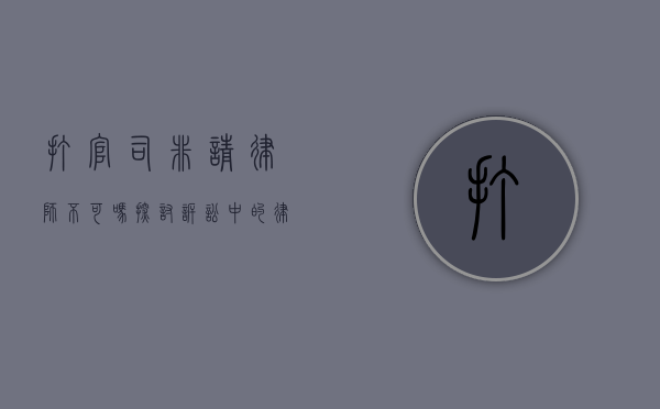打官司非请律师不可吗?探讨诉讼中的律师角色与自我辩护 打官司非请律师不可吗?探讨诉讼中的律师角色与自我辩护