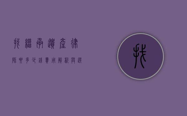 找继承遗产律师要多少钱？费用解析与选择建议