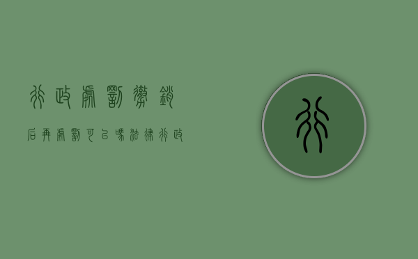 行政处罚撤销后再处罚可以吗法律(行政处罚撤销后重新作出限制) 行政处罚撤销后再处罚可以吗法律(行政处罚撤销后重新作出限制)