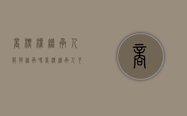 商标权继承人能够继承吗（商标继承人可以是谁）
