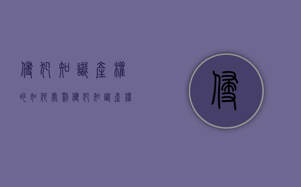 侵犯知识产权的如何处罚（侵犯知识产权的处罚标准有哪些）