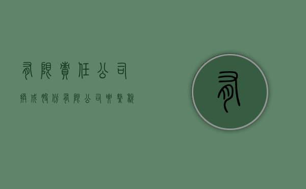 有限责任公司换成股份有限公司要缴税吗（有限责任公司换成股份有限公司要缴税吗）