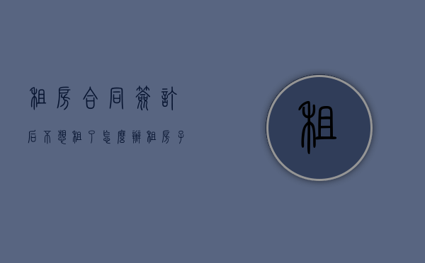 租房合同签订后不想租了怎么办（租房子签了合同后不租了怎么赔偿）