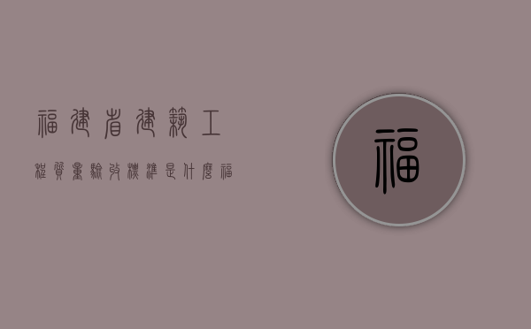 福建省建筑工程质量验收标准是什么？（福建省建筑工程质量监督总站）