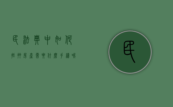 民法典中如何抵押房产需要什么手续呢视频讲解（民法典中如何抵押房产需要什么手续呢视频播放）