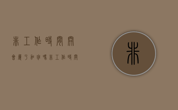 非工作时间开会属于加班吗？（非工作时间开会不来罚款）