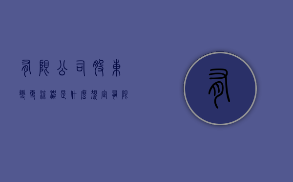 有限公司股东变更流程是什么规定（有限公司股东变更怎么办理）