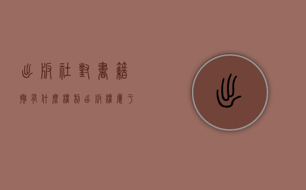 出版社对书籍拥有什么权利（出版权属于什么权利）