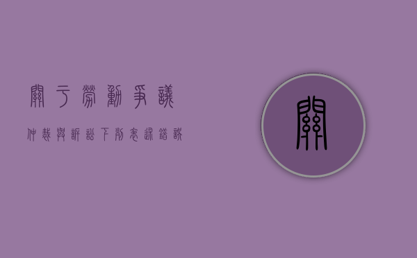 关于劳动争议仲裁与诉讼下列表述错误的有（关于劳动争议仲裁下列说法错误的是）