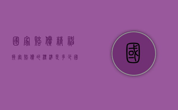 国家赔偿精神损害赔偿的标准是多少（国家赔偿精神损害赔偿计算标准）