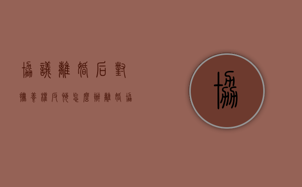 协议离婚后对抚养权反悔怎么办（离婚协议约定抚养权后反悔）