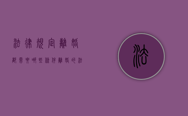法律规定离婚都需要哪些条件（离婚的法律有哪些）
