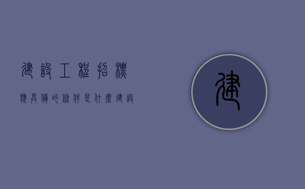 建设工程招标应具备的条件是什么（建设工程招标应具备的条件是什么）
