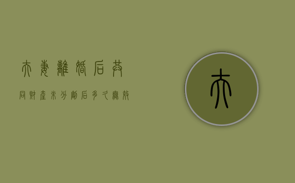 夫妻离婚后共同财产未分割后多久无效呢（离婚后双方共同财产未分割怎么办）