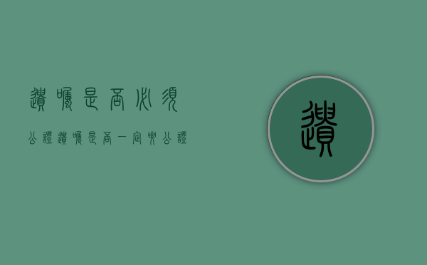 遗嘱是否必须公证（遗嘱是否一定要公证）