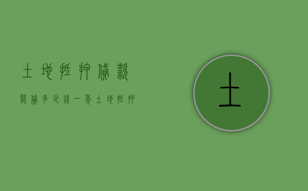土地抵押贷款能贷多少钱一年（土地抵押贷款能贷多少钱一个月）