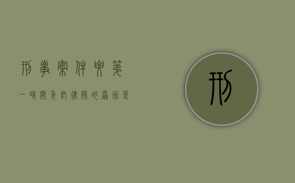 刑事案件要第一时间委托律师的原因是什么（刑事案件委托律师注意事项）