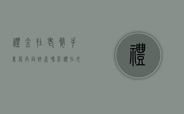 礼金在老婆手里算共同财产吗（彩礼在女方手里,要离婚男方是不是更闹心?）