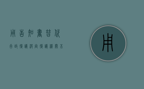 用“告知书”替代“行政复议决定”？复议机关不作为！（行政复议结果是书面告知吗）
