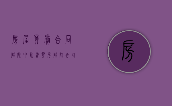 房屋买卖合同解除中介费（买房解除合同 支付中介违约金）