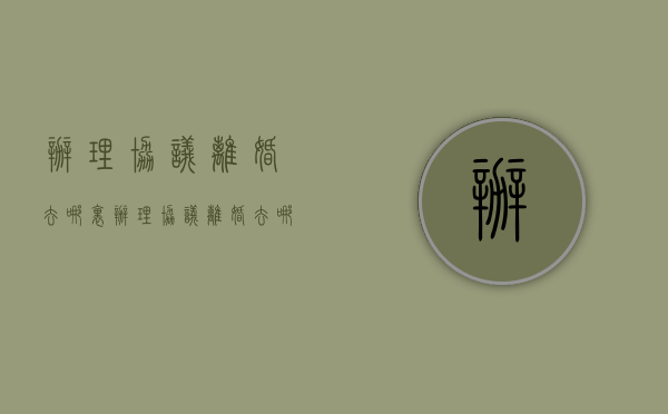 办理协议离婚去哪里办理（协议离婚去哪里办理,需要什么手续和证件）