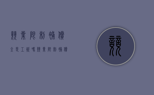 竞业限制补偿金是工资吗（竞业限制补偿金发放多长时间内有效）