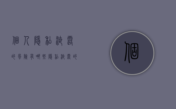 个人隐私泄露的风险有哪些（隐私泄露的原因）
