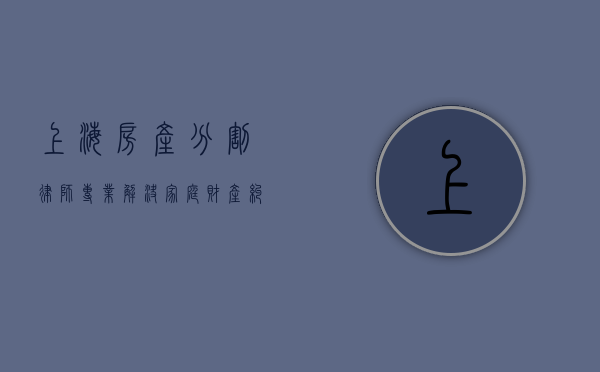 上海房产分割律师，专业解决家庭财产纠纷的守护者