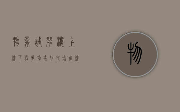 物业调解楼上楼下纷争（物业如何协调楼上楼下漏水）