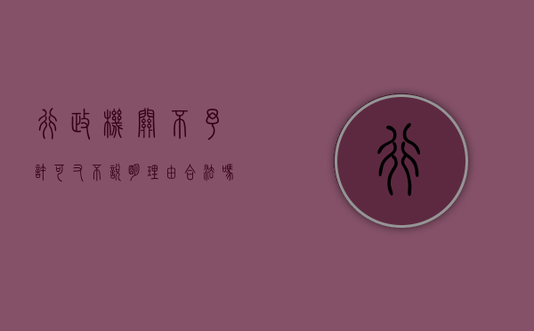 行政机关不予许可又不说明理由合法吗,该怎样处理（不予行政许可可以复议吗）
