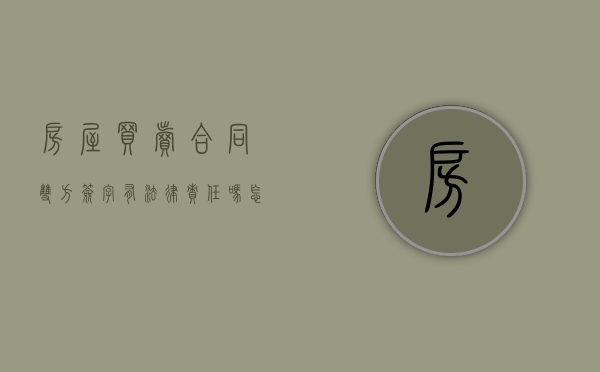 房屋买卖合同双方签字有法律责任吗怎么写(房屋买卖合同双方签字有法律责任吗有效吗) 房屋买卖合同双方签字有法律责任吗怎么写(房屋买卖合同双方签字有法律责任吗有效吗)