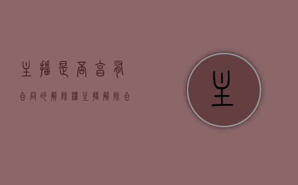 主播是否享有合同的解除权（主播解除合同风险）