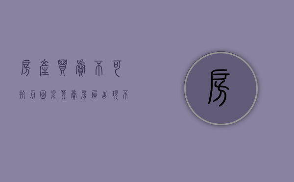 房产买卖不可抗力因素（买卖房屋出现不可抗力怎么解决）