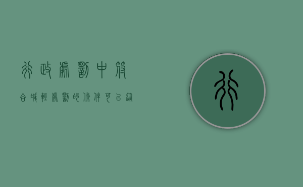 行政处罚中符合减轻处罚的条件可以从轻处罚吗？（行政处罚中减轻处罚时还可以并处罚款）