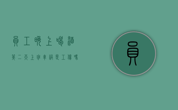 员工晚上喝酒第二天上班车祸是工伤吗（上班前一天喝酒）