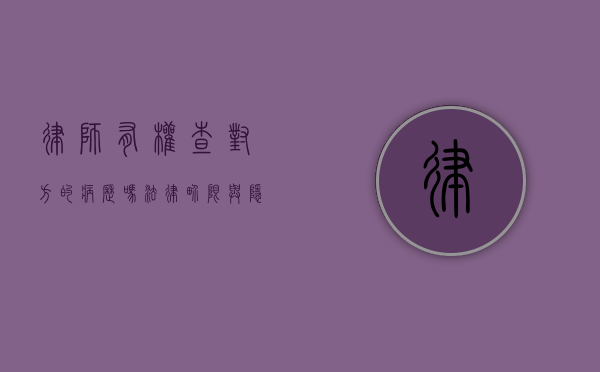 律师有权查对方的病历吗?法律界限与隐私保护的平衡 律师有权查对方的病历吗?法律界限与隐私保护的平衡
