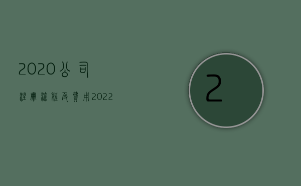 2020公司注册流程及费用（2022最新公司注册流程有哪些）