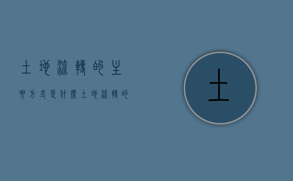 土地流转的主要方式是什么（土地流转的主要方式包括）