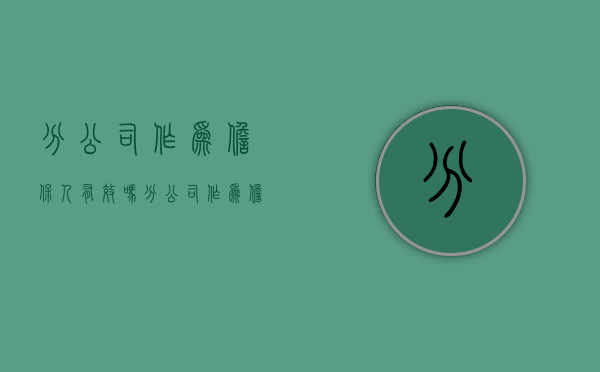 分公司作为担保人有效吗（分公司作为担保人的债务总公司承担连带责任）