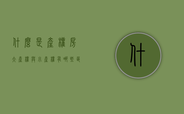 什么是产权房,大产权与小产权有哪些区别（房子大产权和小产权利与弊）