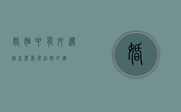 婚姻中有外遇该怎么处理（结婚外遇）
