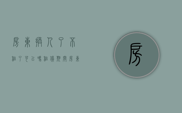 房东换人了不租了可以吗（租赁期间房东应该如何更换？）