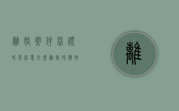 离婚案件举证时需注意什么,离婚时应搜集哪些证据（离婚案件举证目录范本）