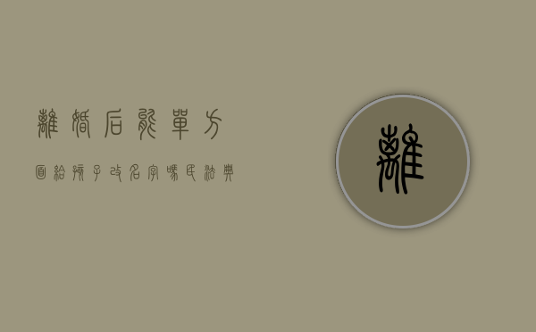 离婚后能单方面给孩子改名字吗？（民法典离婚后可以单方给孩子改姓吗）