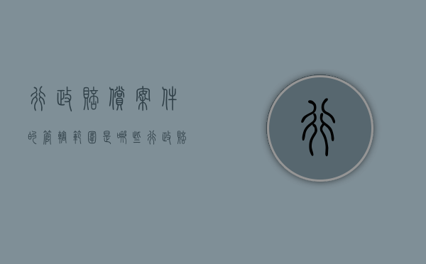 行政赔偿案件的管辖范围是哪些？（行政赔偿受案范围）