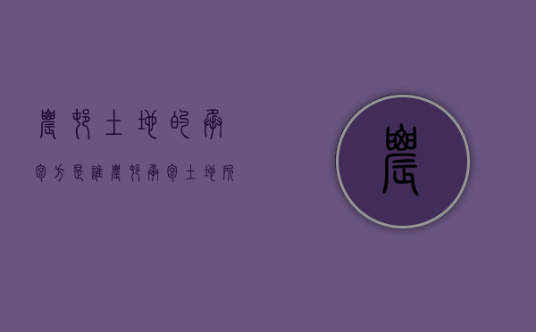 农村土地的承包方是谁（农村承包土地所有权归谁）