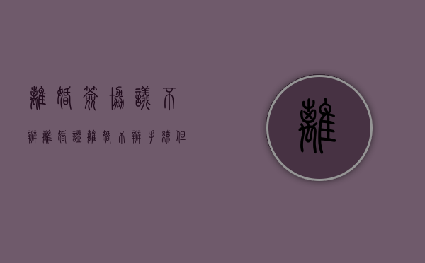 离婚签协议不办离婚证（离婚不办手续,但是想写协议）