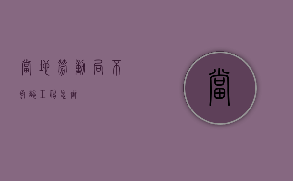 当地劳动局不承认工伤怎办
